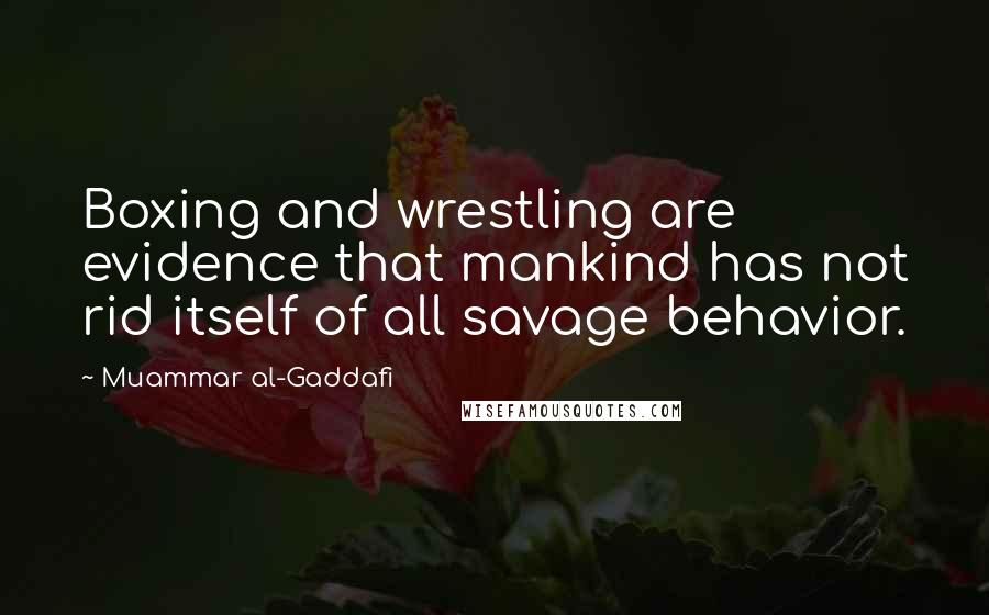 Muammar Al-Gaddafi Quotes: Boxing and wrestling are evidence that mankind has not rid itself of all savage behavior.