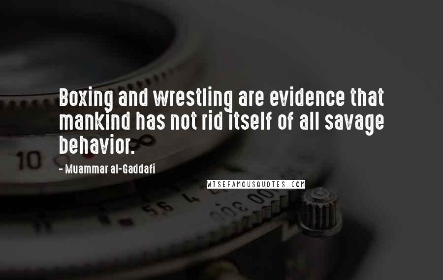 Muammar Al-Gaddafi Quotes: Boxing and wrestling are evidence that mankind has not rid itself of all savage behavior.