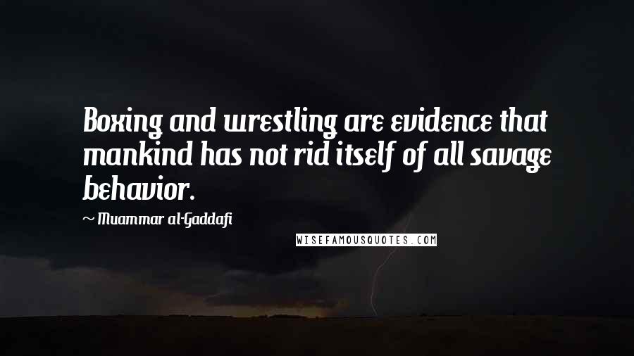 Muammar Al-Gaddafi Quotes: Boxing and wrestling are evidence that mankind has not rid itself of all savage behavior.