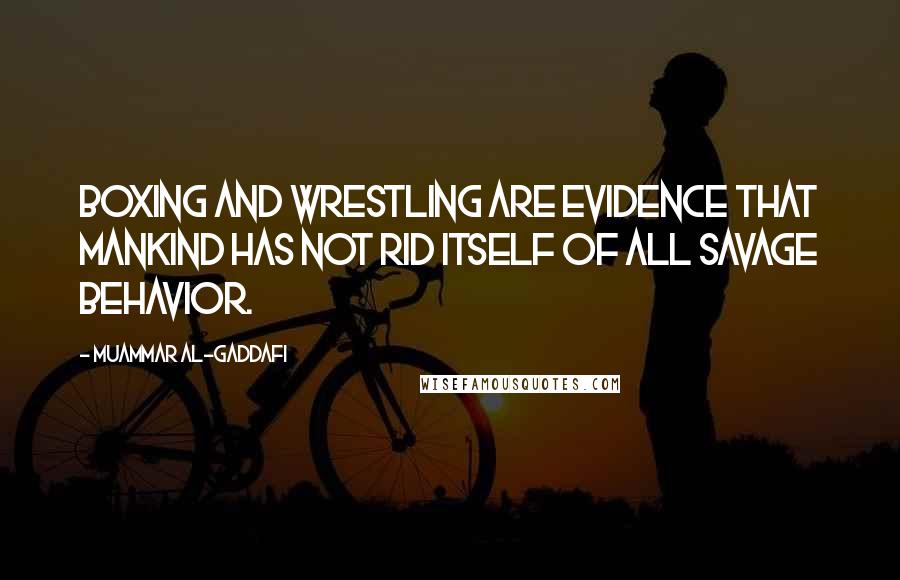 Muammar Al-Gaddafi Quotes: Boxing and wrestling are evidence that mankind has not rid itself of all savage behavior.