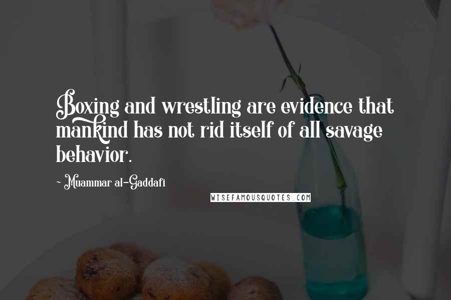 Muammar Al-Gaddafi Quotes: Boxing and wrestling are evidence that mankind has not rid itself of all savage behavior.