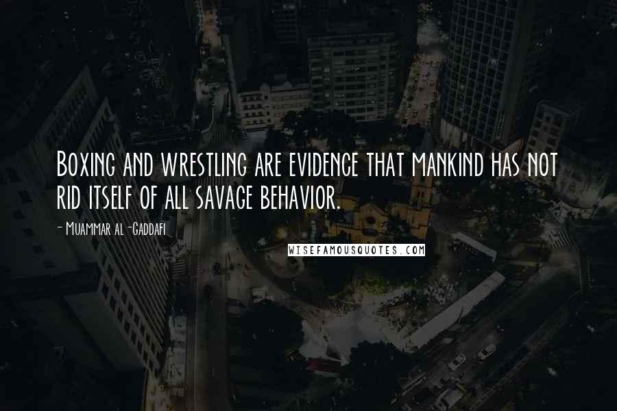 Muammar Al-Gaddafi Quotes: Boxing and wrestling are evidence that mankind has not rid itself of all savage behavior.