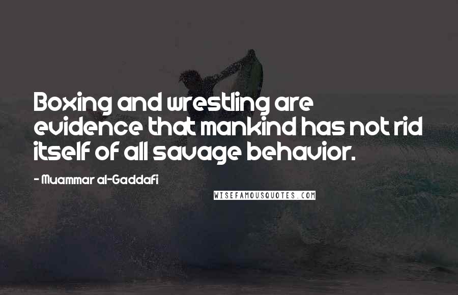 Muammar Al-Gaddafi Quotes: Boxing and wrestling are evidence that mankind has not rid itself of all savage behavior.