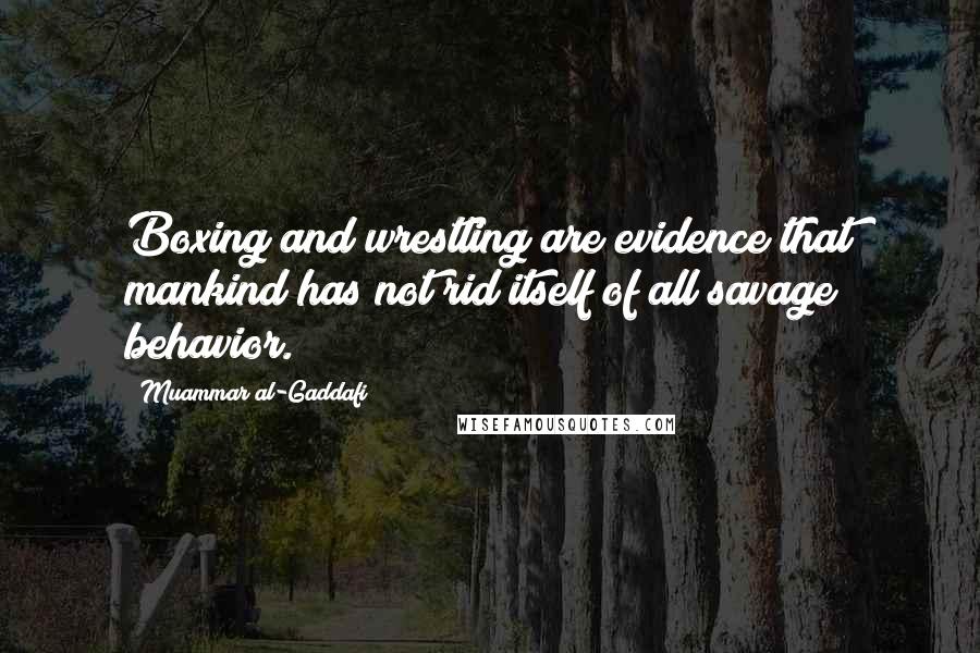 Muammar Al-Gaddafi Quotes: Boxing and wrestling are evidence that mankind has not rid itself of all savage behavior.