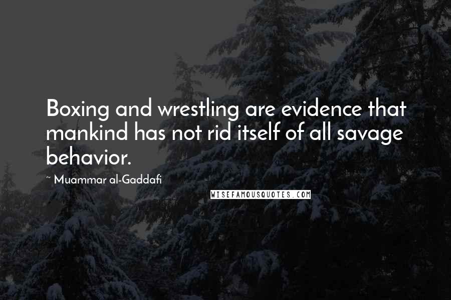 Muammar Al-Gaddafi Quotes: Boxing and wrestling are evidence that mankind has not rid itself of all savage behavior.