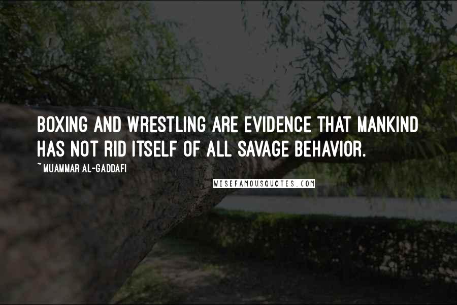 Muammar Al-Gaddafi Quotes: Boxing and wrestling are evidence that mankind has not rid itself of all savage behavior.