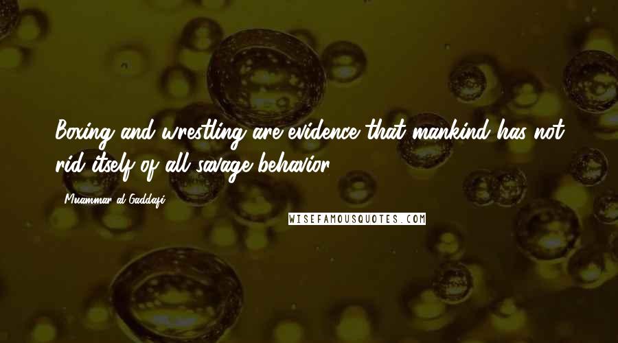 Muammar Al-Gaddafi Quotes: Boxing and wrestling are evidence that mankind has not rid itself of all savage behavior.