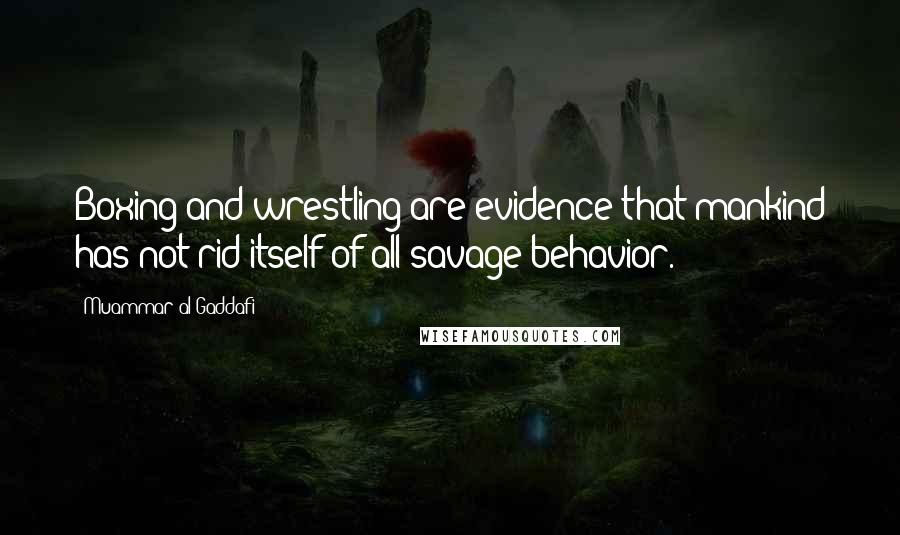 Muammar Al-Gaddafi Quotes: Boxing and wrestling are evidence that mankind has not rid itself of all savage behavior.