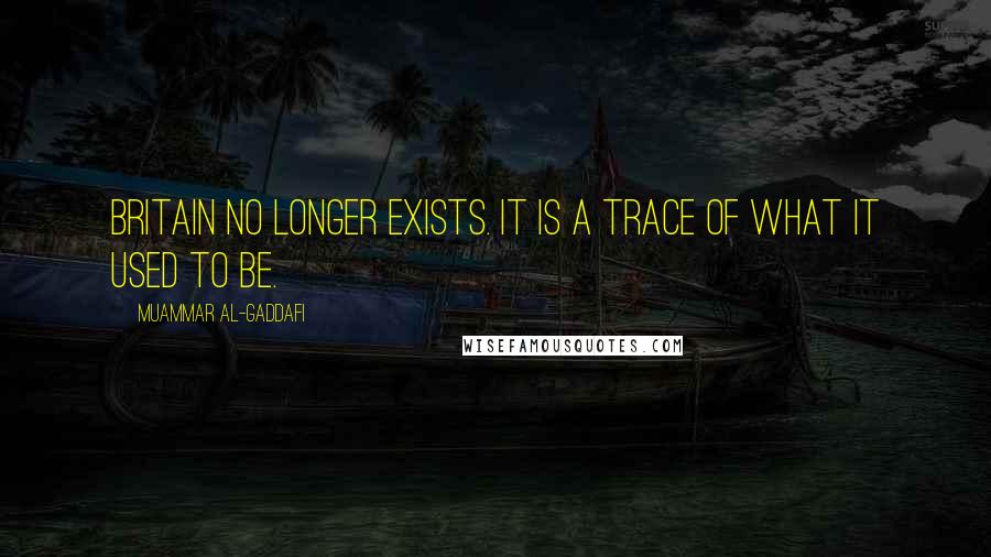 Muammar Al-Gaddafi Quotes: Britain no longer exists. It is a trace of what it used to be.