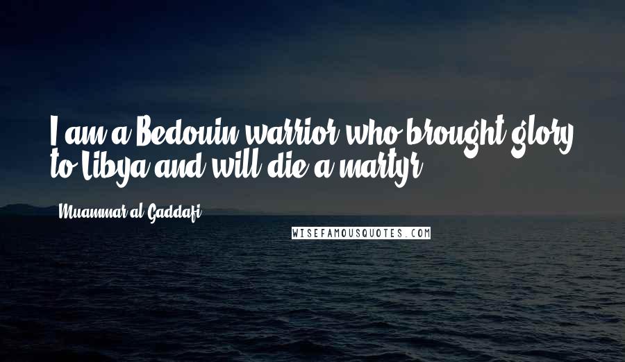 Muammar Al-Gaddafi Quotes: I am a Bedouin warrior who brought glory to Libya and will die a martyr.