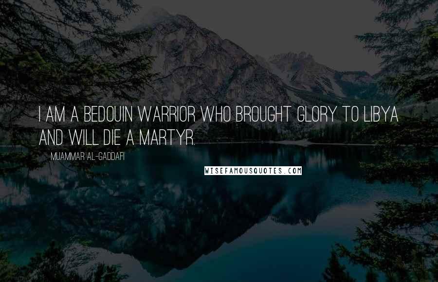 Muammar Al-Gaddafi Quotes: I am a Bedouin warrior who brought glory to Libya and will die a martyr.