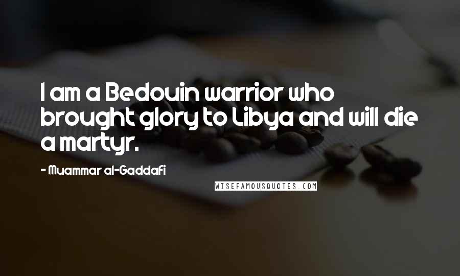 Muammar Al-Gaddafi Quotes: I am a Bedouin warrior who brought glory to Libya and will die a martyr.