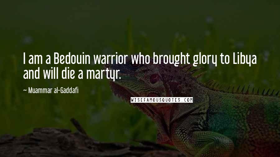 Muammar Al-Gaddafi Quotes: I am a Bedouin warrior who brought glory to Libya and will die a martyr.