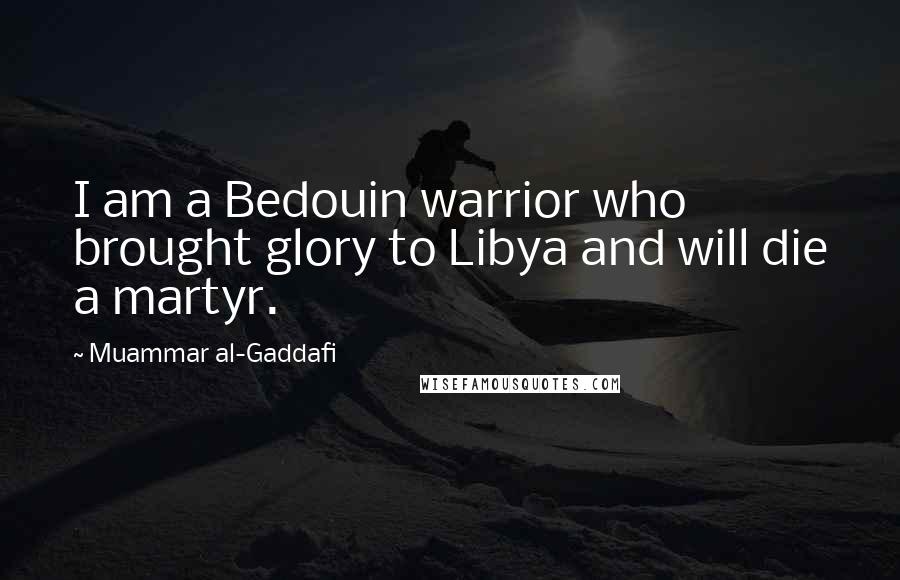 Muammar Al-Gaddafi Quotes: I am a Bedouin warrior who brought glory to Libya and will die a martyr.