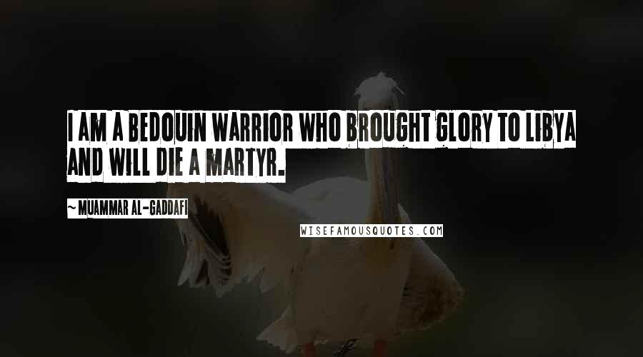 Muammar Al-Gaddafi Quotes: I am a Bedouin warrior who brought glory to Libya and will die a martyr.