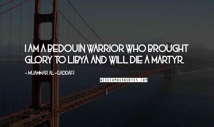 Muammar Al-Gaddafi Quotes: I am a Bedouin warrior who brought glory to Libya and will die a martyr.