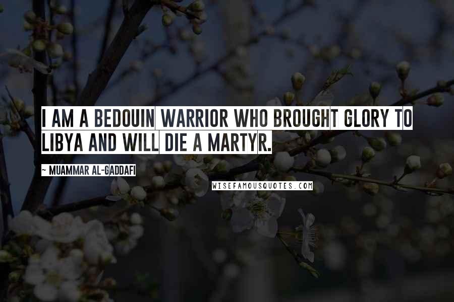 Muammar Al-Gaddafi Quotes: I am a Bedouin warrior who brought glory to Libya and will die a martyr.