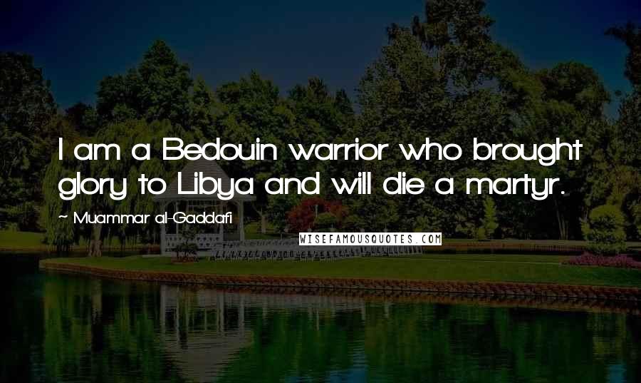 Muammar Al-Gaddafi Quotes: I am a Bedouin warrior who brought glory to Libya and will die a martyr.