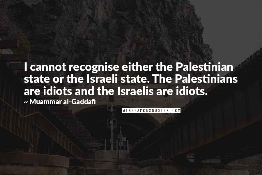 Muammar Al-Gaddafi Quotes: I cannot recognise either the Palestinian state or the Israeli state. The Palestinians are idiots and the Israelis are idiots.