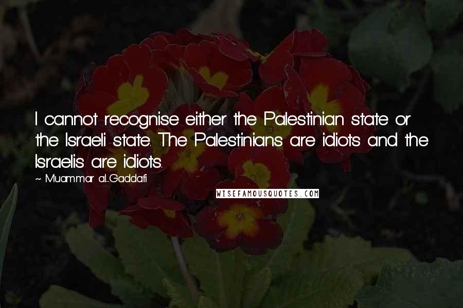 Muammar Al-Gaddafi Quotes: I cannot recognise either the Palestinian state or the Israeli state. The Palestinians are idiots and the Israelis are idiots.