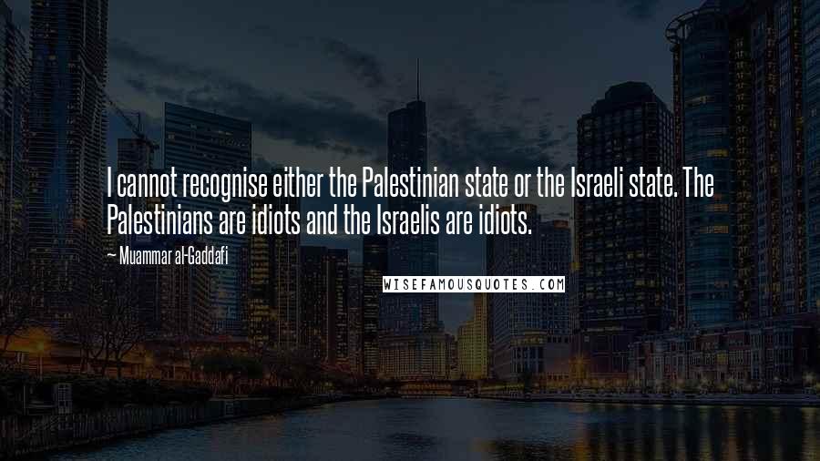 Muammar Al-Gaddafi Quotes: I cannot recognise either the Palestinian state or the Israeli state. The Palestinians are idiots and the Israelis are idiots.