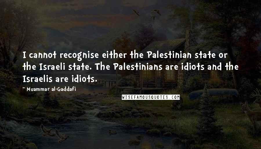 Muammar Al-Gaddafi Quotes: I cannot recognise either the Palestinian state or the Israeli state. The Palestinians are idiots and the Israelis are idiots.