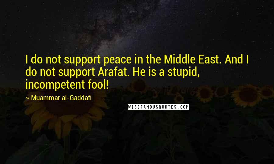 Muammar Al-Gaddafi Quotes: I do not support peace in the Middle East. And I do not support Arafat. He is a stupid, incompetent fool!