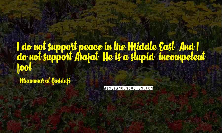Muammar Al-Gaddafi Quotes: I do not support peace in the Middle East. And I do not support Arafat. He is a stupid, incompetent fool!