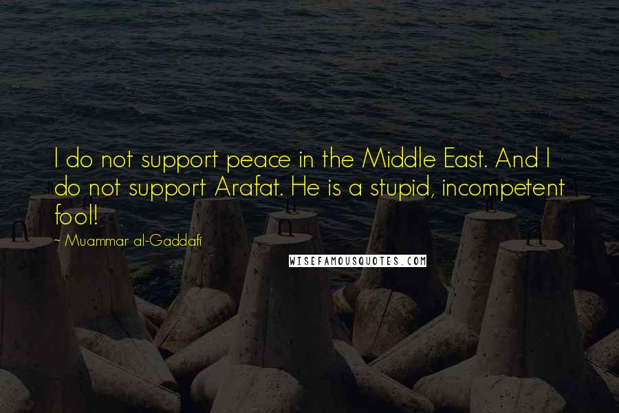 Muammar Al-Gaddafi Quotes: I do not support peace in the Middle East. And I do not support Arafat. He is a stupid, incompetent fool!