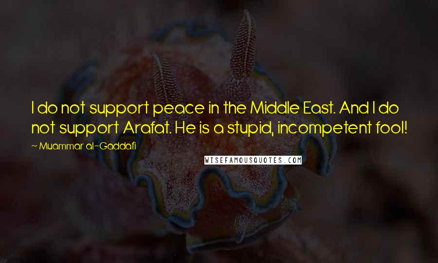 Muammar Al-Gaddafi Quotes: I do not support peace in the Middle East. And I do not support Arafat. He is a stupid, incompetent fool!