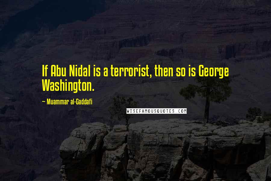 Muammar Al-Gaddafi Quotes: If Abu Nidal is a terrorist, then so is George Washington.