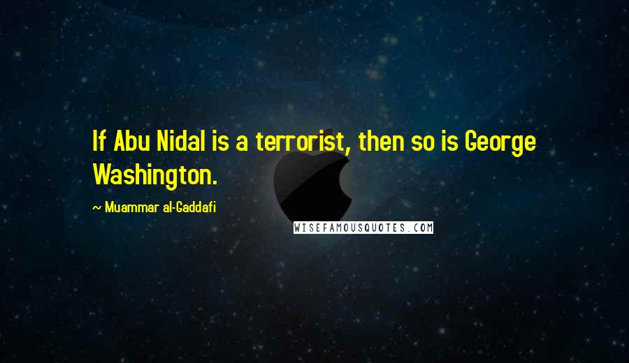 Muammar Al-Gaddafi Quotes: If Abu Nidal is a terrorist, then so is George Washington.