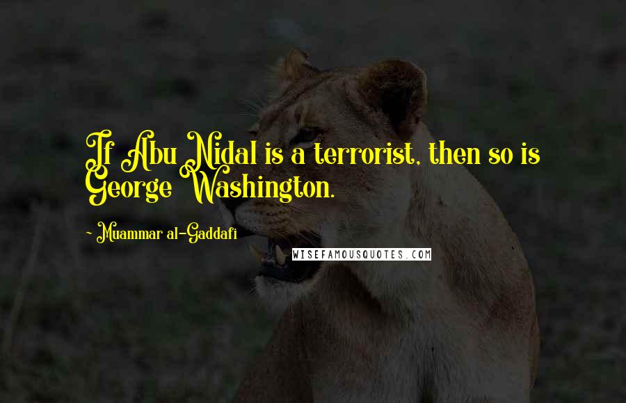 Muammar Al-Gaddafi Quotes: If Abu Nidal is a terrorist, then so is George Washington.