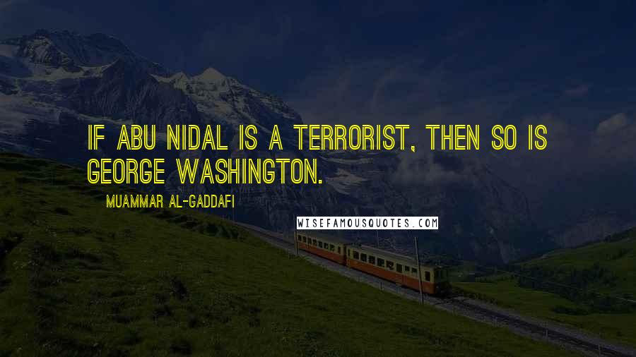 Muammar Al-Gaddafi Quotes: If Abu Nidal is a terrorist, then so is George Washington.