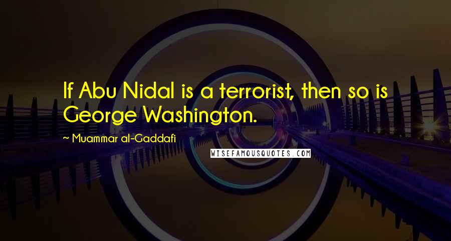 Muammar Al-Gaddafi Quotes: If Abu Nidal is a terrorist, then so is George Washington.