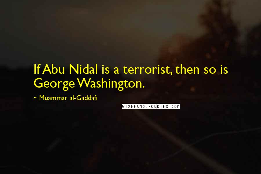 Muammar Al-Gaddafi Quotes: If Abu Nidal is a terrorist, then so is George Washington.