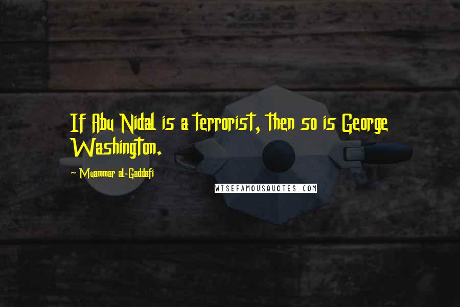 Muammar Al-Gaddafi Quotes: If Abu Nidal is a terrorist, then so is George Washington.