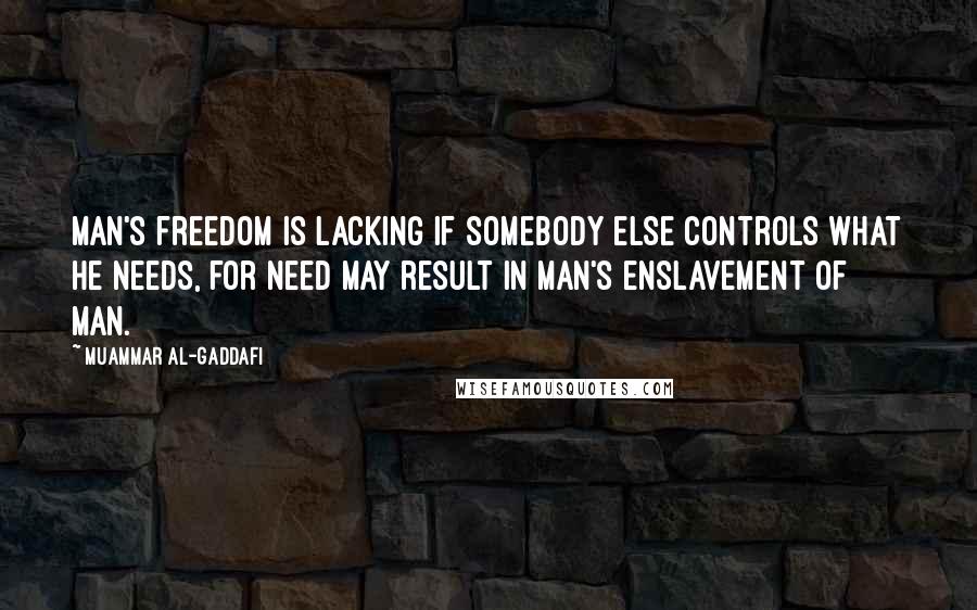 Muammar Al-Gaddafi Quotes: Man's freedom is lacking if somebody else controls what he needs, for need may result in man's enslavement of man.