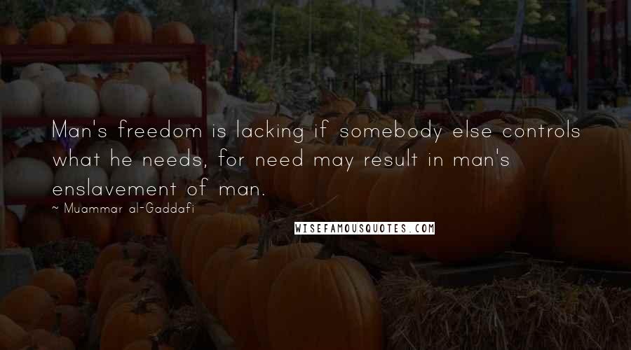 Muammar Al-Gaddafi Quotes: Man's freedom is lacking if somebody else controls what he needs, for need may result in man's enslavement of man.