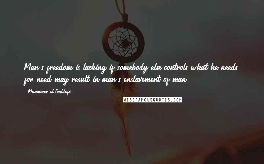 Muammar Al-Gaddafi Quotes: Man's freedom is lacking if somebody else controls what he needs, for need may result in man's enslavement of man.