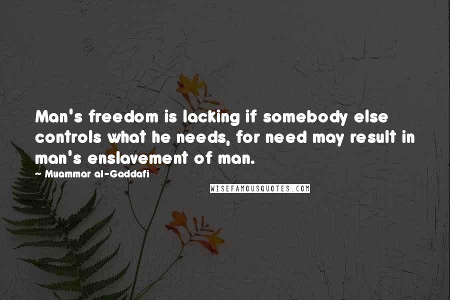 Muammar Al-Gaddafi Quotes: Man's freedom is lacking if somebody else controls what he needs, for need may result in man's enslavement of man.
