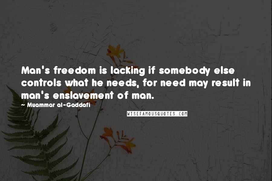 Muammar Al-Gaddafi Quotes: Man's freedom is lacking if somebody else controls what he needs, for need may result in man's enslavement of man.