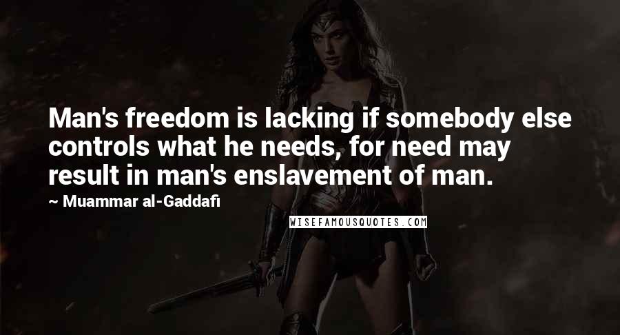 Muammar Al-Gaddafi Quotes: Man's freedom is lacking if somebody else controls what he needs, for need may result in man's enslavement of man.