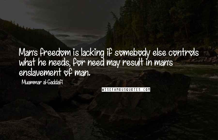 Muammar Al-Gaddafi Quotes: Man's freedom is lacking if somebody else controls what he needs, for need may result in man's enslavement of man.