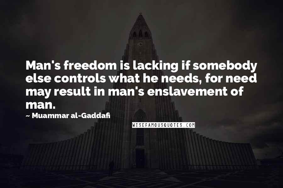 Muammar Al-Gaddafi Quotes: Man's freedom is lacking if somebody else controls what he needs, for need may result in man's enslavement of man.