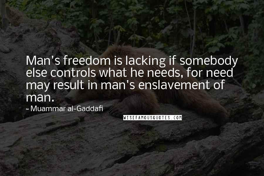 Muammar Al-Gaddafi Quotes: Man's freedom is lacking if somebody else controls what he needs, for need may result in man's enslavement of man.