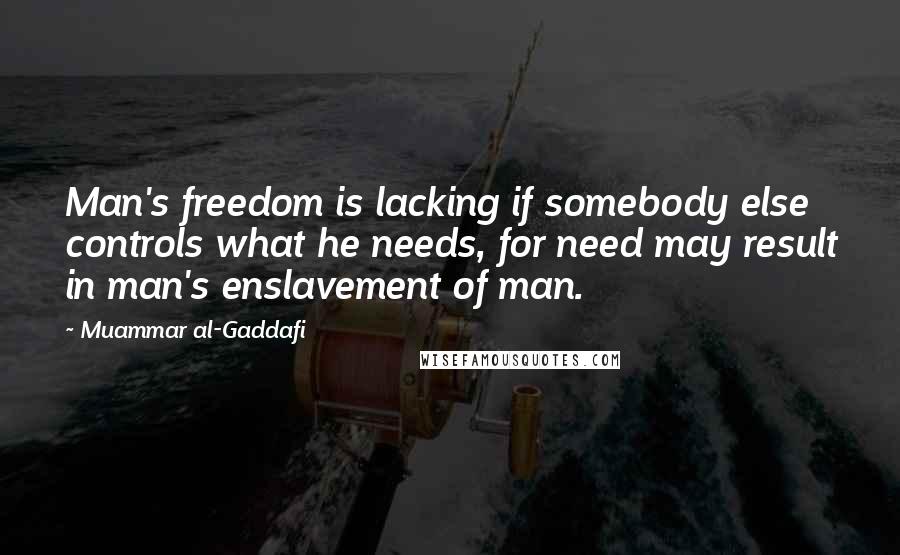 Muammar Al-Gaddafi Quotes: Man's freedom is lacking if somebody else controls what he needs, for need may result in man's enslavement of man.