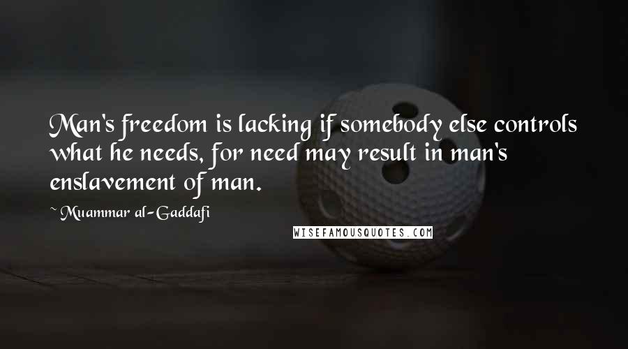 Muammar Al-Gaddafi Quotes: Man's freedom is lacking if somebody else controls what he needs, for need may result in man's enslavement of man.