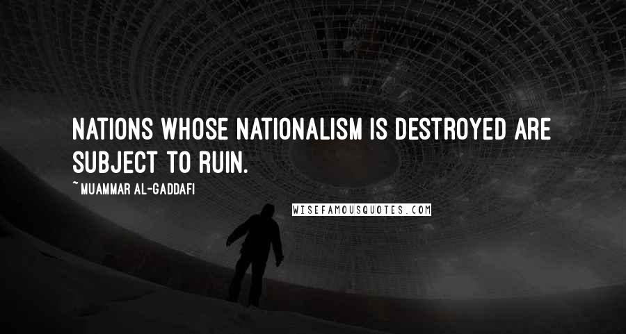 Muammar Al-Gaddafi Quotes: Nations whose nationalism is destroyed are subject to ruin.