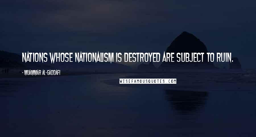 Muammar Al-Gaddafi Quotes: Nations whose nationalism is destroyed are subject to ruin.